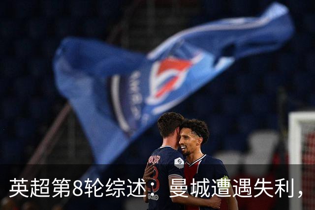 英超第8轮综述：曼城遭遇失利，阿森纳追平积分，切尔西不佳状态引发球迷怨声